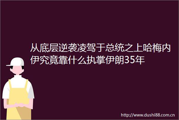 从底层逆袭凌驾于总统之上哈梅内伊究竟靠什么执掌伊朗35年