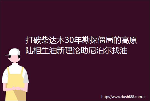 打破柴达木30年勘探僵局的高原陆相生油新理论助尼泊尔找油