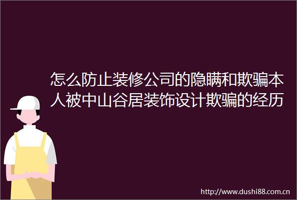 怎么防止装修公司的隐瞒和欺本人被中山谷居装饰设计欺的经历