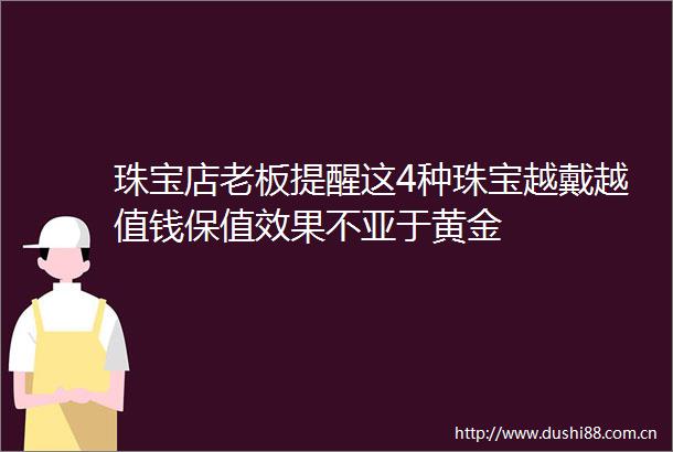 珠宝店老板提醒这4种珠宝越戴越值钱保值效果不亚于黄金