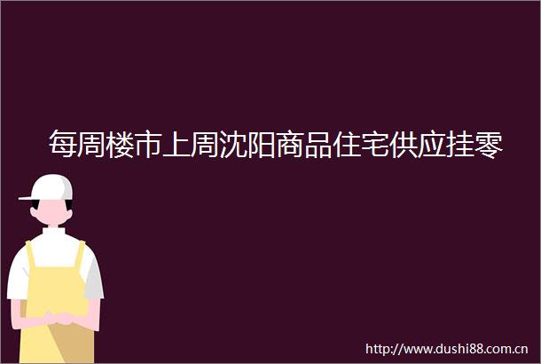 每周楼市上周沈阳商品住宅供应挂零