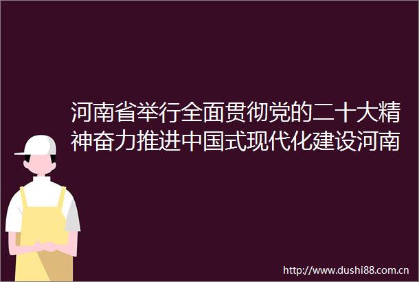 河南省举行全面贯彻党的二十大精神奋力推进式现代化建设河南实践系列主题第三场新闻发布会