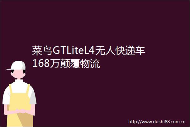 菜鸟GTLiteL4无人快递车168万颠覆物流
