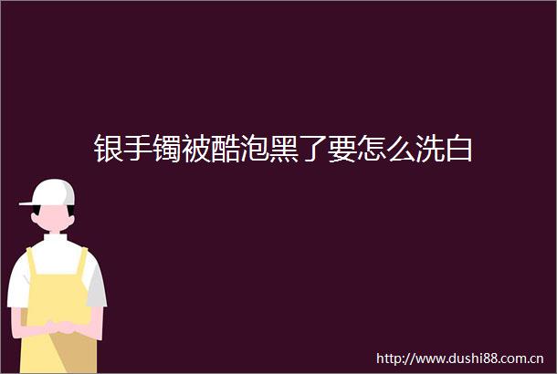 银手镯被酷泡黑了要怎么洗白