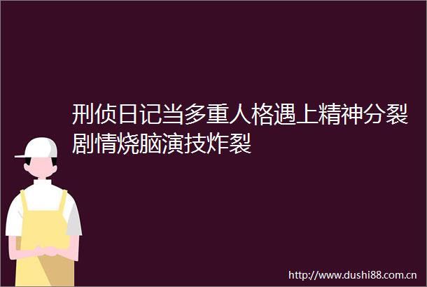 刑侦日记当多重人格遇上精神分裂剧情烧脑演技炸裂