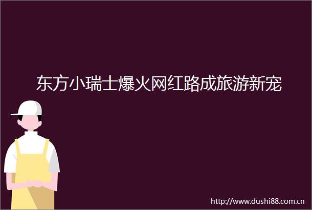 东方小瑞士爆火网红路成旅游新宠
