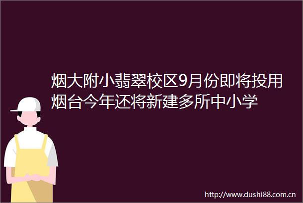 烟大附小翡翠校区9月份即将投用烟台今年还将新建多所中小学