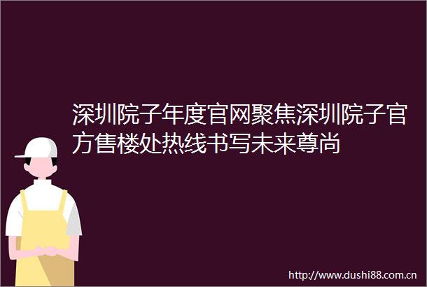 深圳院子年度官网聚焦深圳院子官方售楼处热线书写未来尊尚