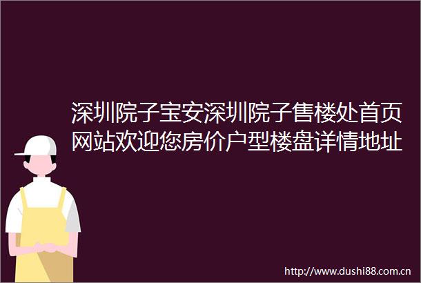 深圳院子宝安深圳院子售楼处首页网站欢迎您房价户型楼盘详情地址