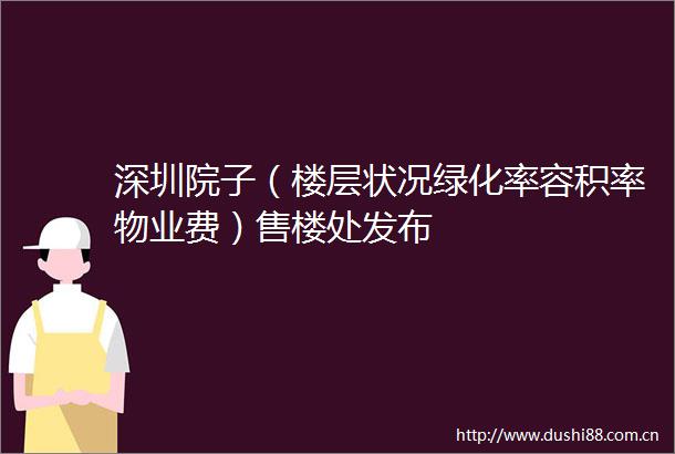 深圳院子（楼层状况绿化率容积率物业费）售楼处发布