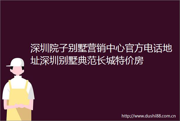 深圳院子别墅营销中心官方电话地址深圳别墅典范长城特价房
