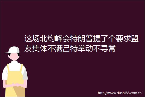这场北约峰会特朗普提了个要求盟友集体不满吕特举动不寻常