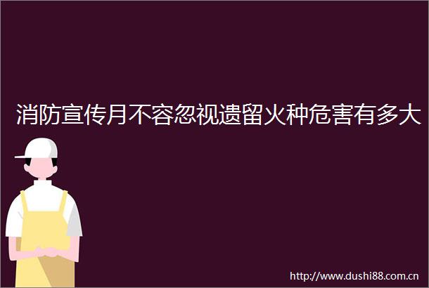 消防宣传月不容忽视遗留火种危害有多大