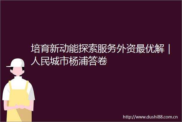 培育新动能探索服务外资最优解｜城市杨浦答卷