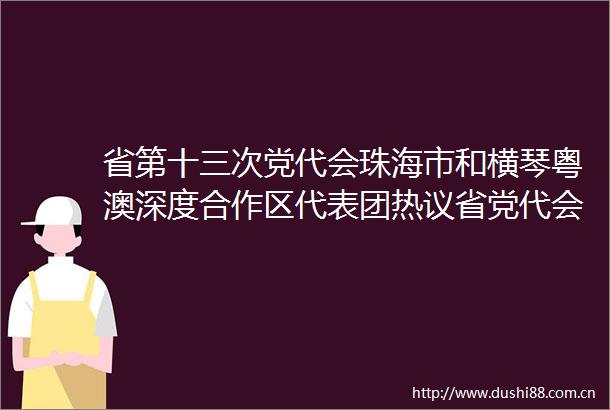 省第十三次党代会珠海市和横琴粤澳深度合作区代表团热议省党代会报告以新担当新作为不断开创珠海改革发展新局面