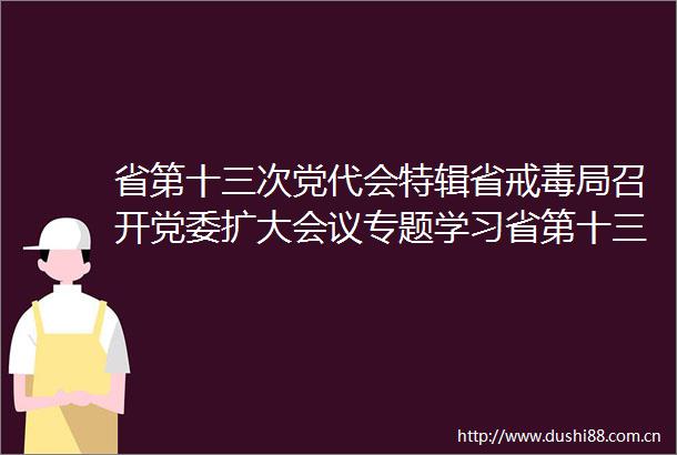 省第十三次党代会特辑省戒毒局召开党委扩大会议专题学习省第十三次党代会精神