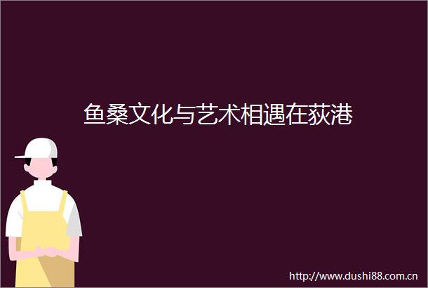 鱼桑文化与艺术相遇在荻港