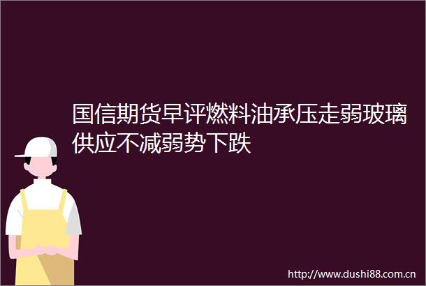 国信期货早评燃料油承压走弱玻璃供应不减弱势下跌