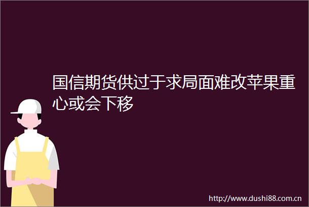 国信期货供过于求局面难改苹果重心或会下移
