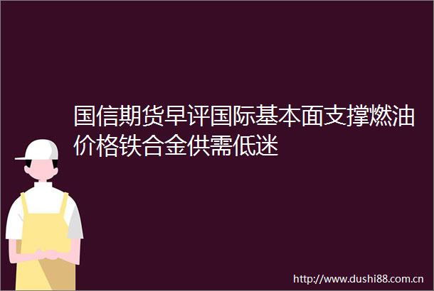 国信期货早评国际基本面支撑燃油价格铁合金供需低迷
