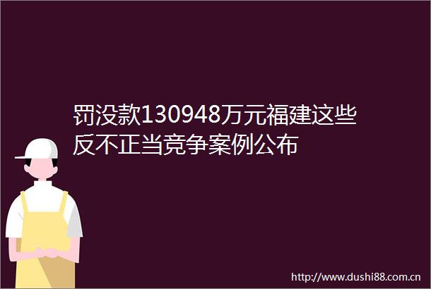 罚没款130948万元福建这些反不正当竞争案例公布