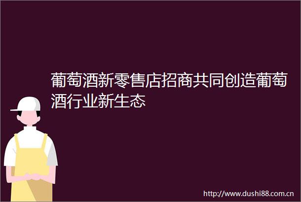 葡萄酒新零售店招商共同创造葡萄酒行业新生态