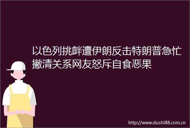以色列挑衅遭伊朗反击特朗普急忙撇清关系网友怒斥自食恶果