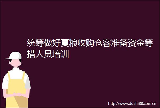 统筹做好夏粮收购仓容准备资金筹措人员培训