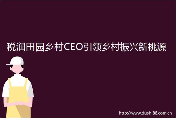 税润田园乡村CEO引领乡村振兴新桃源
