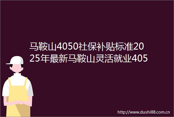 马鞍山4050社保补贴标准2025年最新马鞍山灵活就业4050补贴需要什么条件