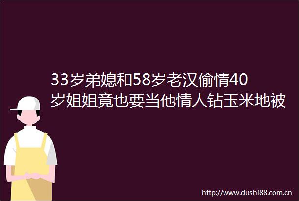 33岁弟媳和58岁老汉偷情40岁姐姐竟也要当他钻玉米地被杀
