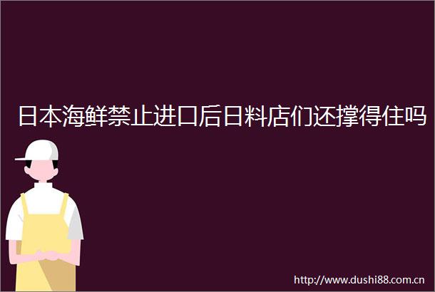 海鲜禁止进口后日料店们还撑得住吗