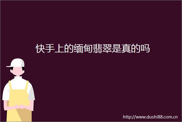 快手上的缅甸翡翠是真的吗