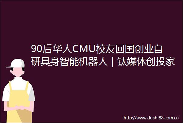 90后华人CMU校友回国创业自研具身智能机器人｜钛媒体创投家