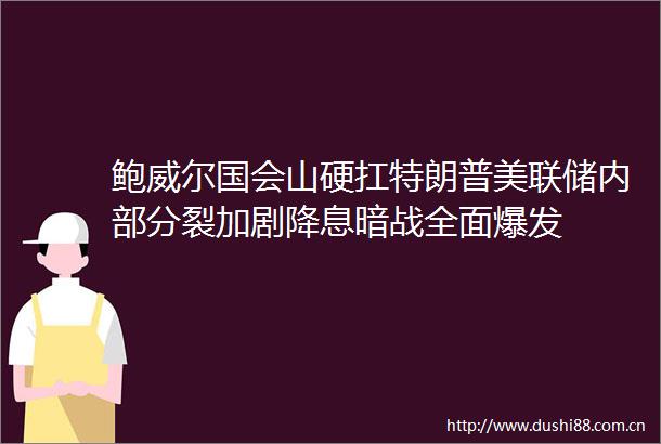 鲍威尔国会山硬扛特朗普美联储内部分裂加剧降息暗战全面爆发