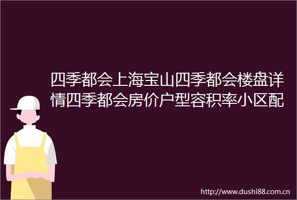 四季都会上海宝山四季都会楼盘详情四季都会房价户型容积率小区配套