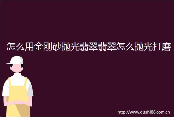 怎么用金刚砂抛光翡翠翡翠怎么抛光打磨