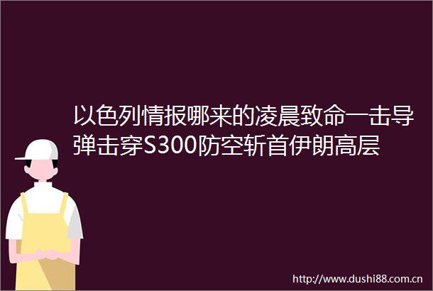 以色列情报哪来的凌晨致命一击导弹击穿S300防空斩首伊朗高层