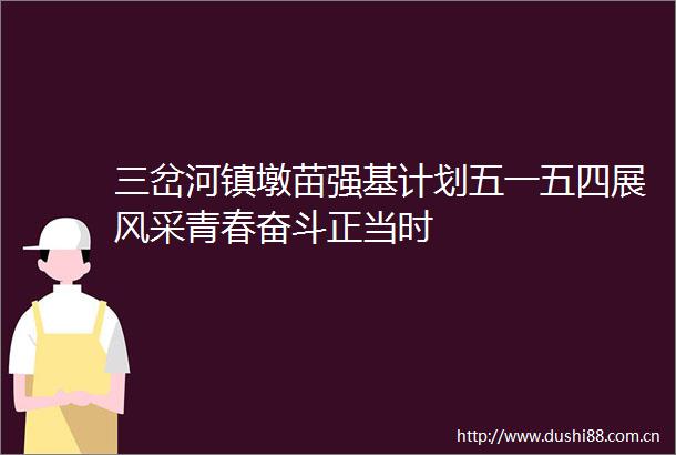 三岔河镇墩苗强基计划五一五四展风采青春奋斗正当时