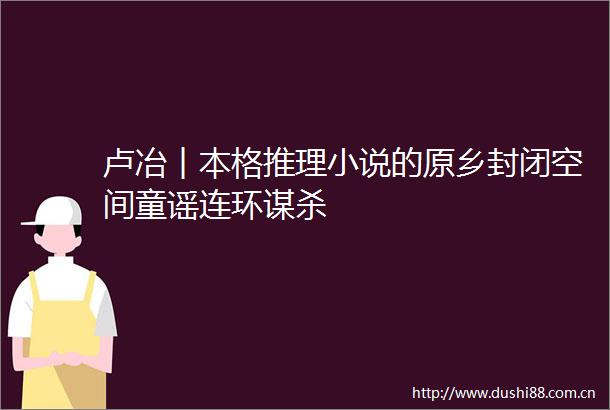 卢冶︱本格推理小说的原乡封闭空间童谣连环谋杀