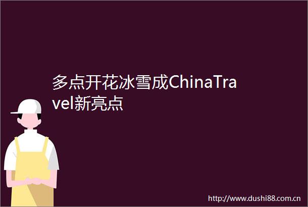 多点开花冰雪成ChinaTravel新亮点