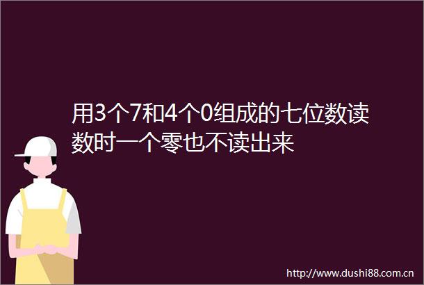 用3个7和4个0组成的七位数读数时一个零也不读出来