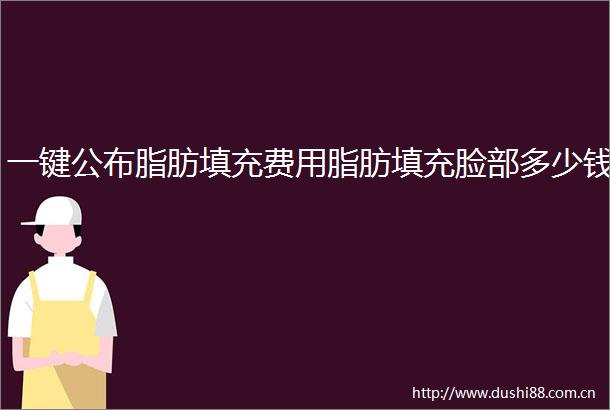 一键公布脂肪填充费用脂肪填充脸部多少钱