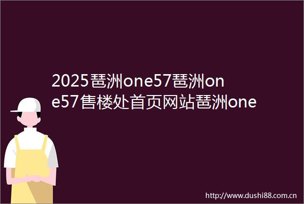 2025琶洲one57琶洲one57售楼处首页网站琶洲one57营销中心琶洲one57欢迎您楼盘详情最新价格户型图样板间容积率售楼处