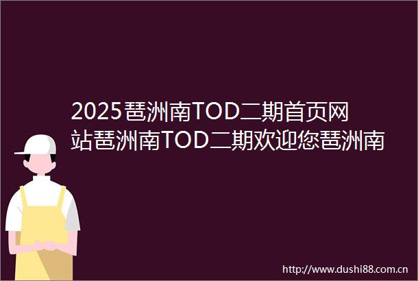 2025琶洲南TOD二期首页网站琶洲南TOD二期欢迎您琶洲南TOD二期楼盘详情售楼处户型价格地址