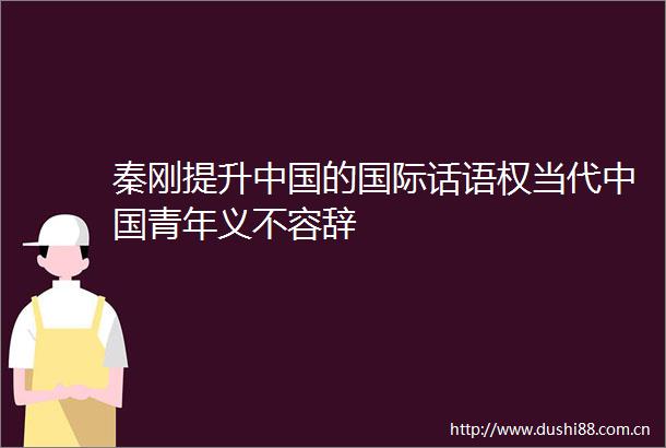 秦刚提升的国际话语权当代青年义不容辞
