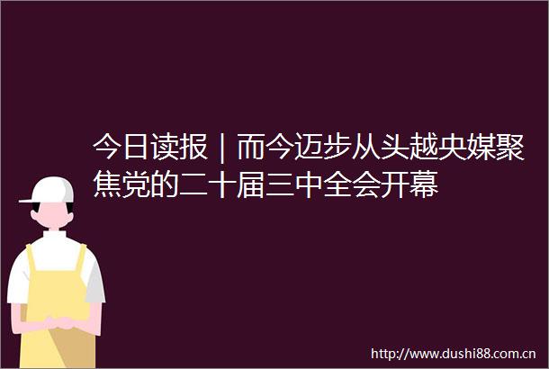 今日读报｜而今迈步从头越央媒聚焦党的二十届三中全会开幕