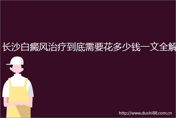 长沙白癜风治疗到底需要花多少钱一文全解