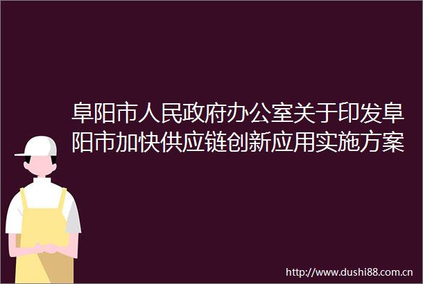阜阳市办公室关于印发阜阳市加快供应链创新应用实施方案和阜阳市加快供应链创新应用若干政策举措的通知
