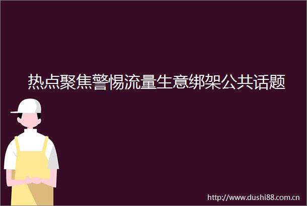 热点聚焦警惕流量生意公共话题